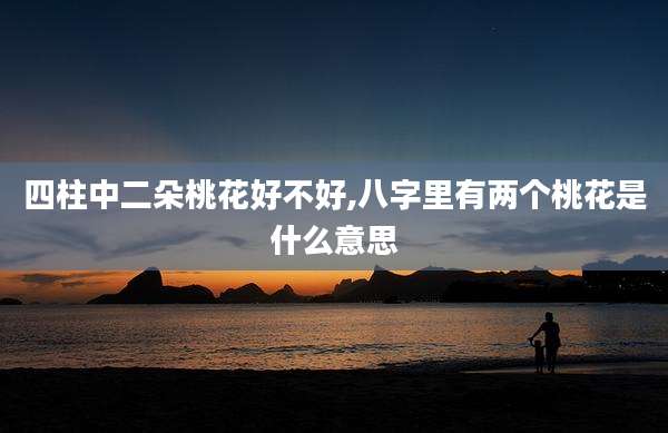 四柱中二朵桃花好不好,八字里有两个桃花是什么意思