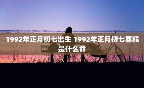 1992年正月初七出生 1992年正月初七属猴是什么命