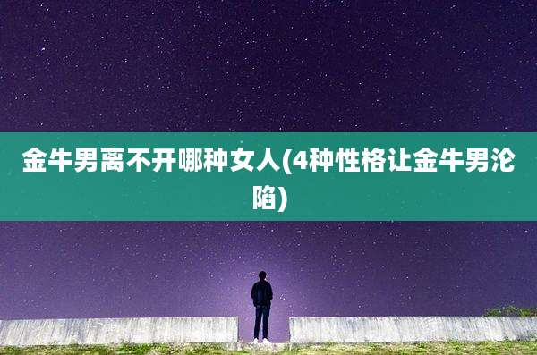 金牛男离不开哪种女人(4种性格让金牛男沦陷)
