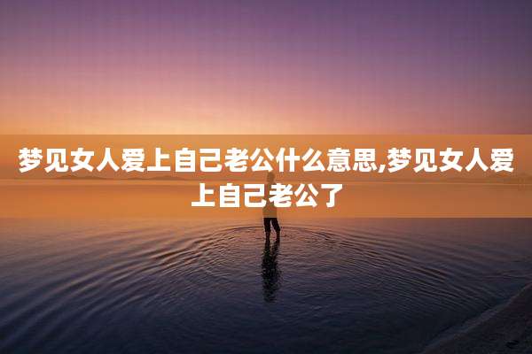 梦见女人爱上自己老公什么意思,梦见女人爱上自己老公了