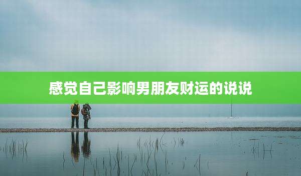 感觉自己影响男朋友财运的说说