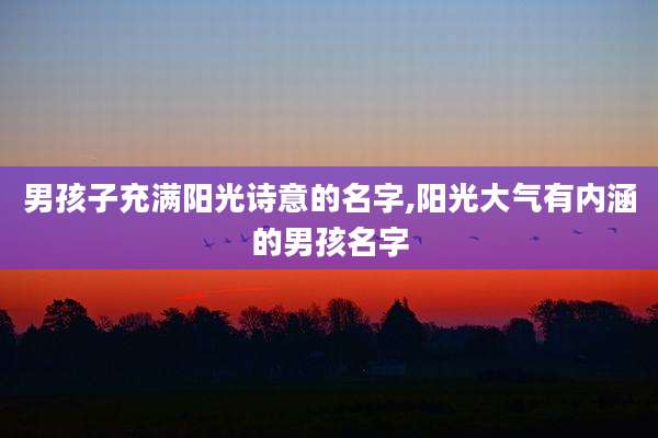 男孩子充满阳光诗意的名字,阳光大气有内涵的男孩名字