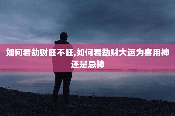 如何看劫财旺不旺,如何看劫财大运为喜用神还是忌神
