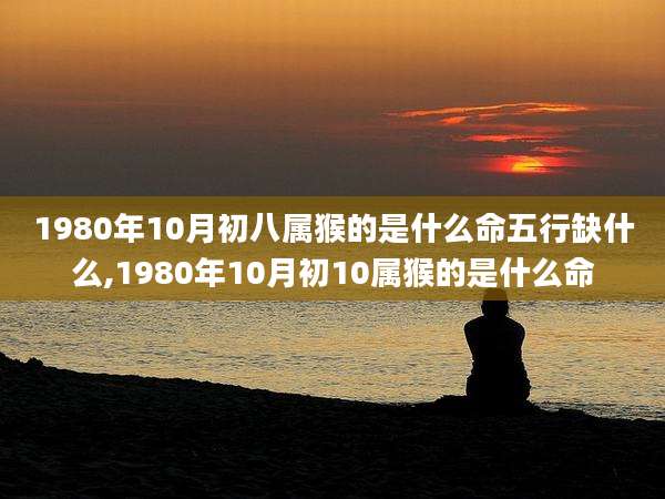 1980年10月初八属猴的是什么命五行缺什么,1980年10月初10属猴的是什么命