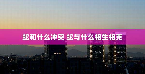 蛇和什么冲突 蛇与什么相生相克