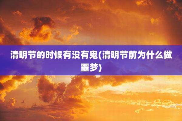 清明节的时候有没有鬼(清明节前为什么做噩梦)