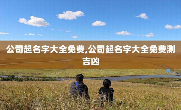 公司起名字大全免费,公司起名字大全免费测吉凶