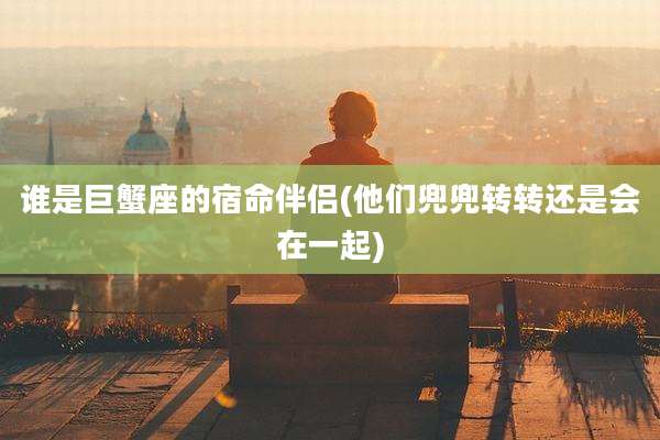 谁是巨蟹座的宿命伴侣(他们兜兜转转还是会在一起)