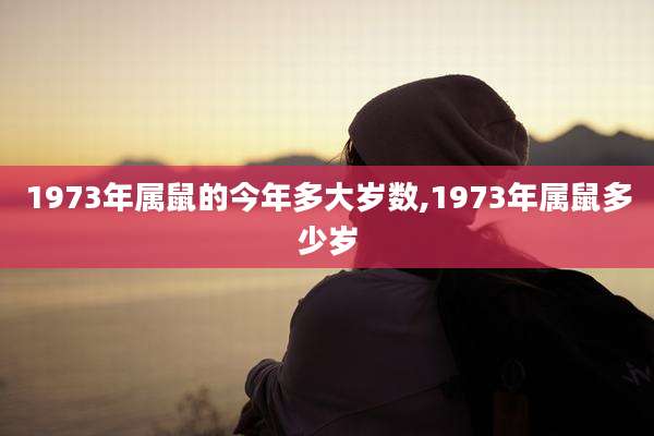 1973年属鼠的今年多大岁数,1973年属鼠多少岁