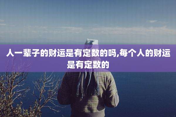 人一辈子的财运是有定数的吗,每个人的财运是有定数的