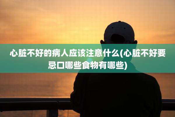 心脏不好的病人应该注意什么(心脏不好要忌口哪些食物有哪些)