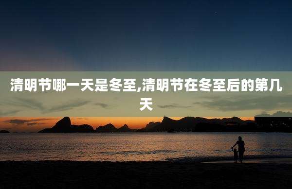 清明节哪一天是冬至,清明节在冬至后的第几天