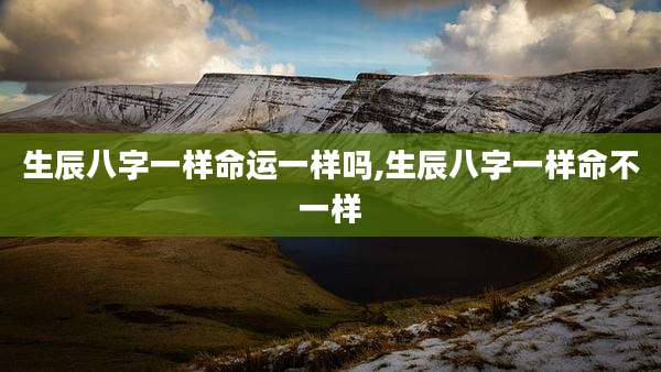 生辰八字一样命运一样吗,生辰八字一样命不一样