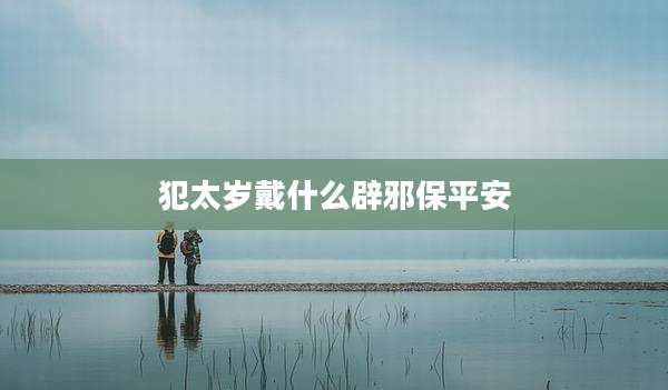 犯太岁戴什么辟邪保平安