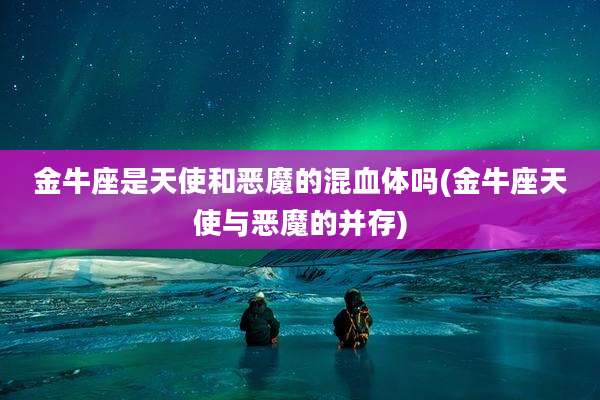金牛座是天使和恶魔的混血体吗(金牛座天使与恶魔的并存)