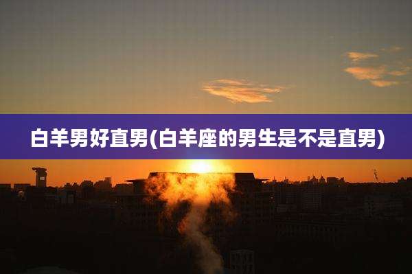 白羊男好直男(白羊座的男生是不是直男)