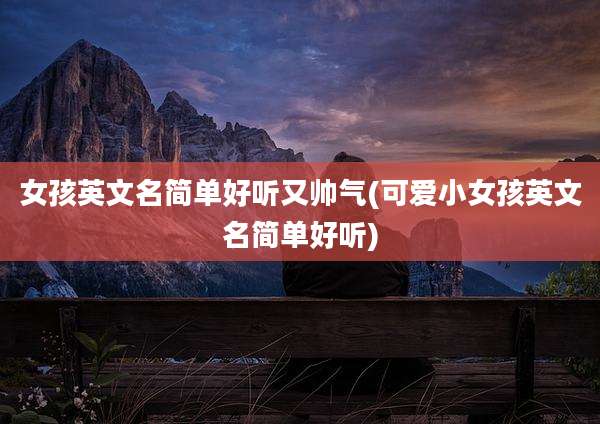 女孩英文名简单好听又帅气(可爱小女孩英文名简单好听)