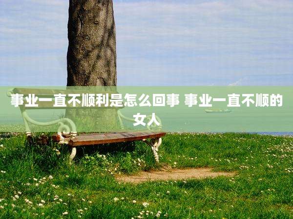 事业一直不顺利是怎么回事 事业一直不顺的女人