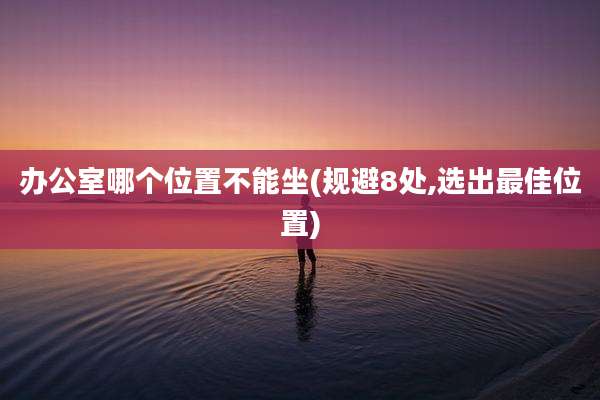 办公室哪个位置不能坐(规避8处,选出最佳位置)