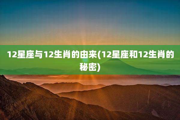 12星座与12生肖的由来(12星座和12生肖的秘密)