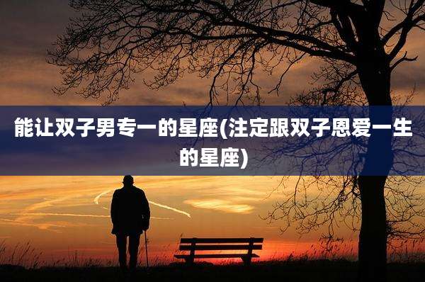 能让双子男专一的星座(注定跟双子恩爱一生的星座)