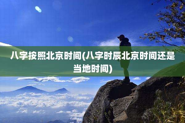 八字按照北京时间(八字时辰北京时间还是当地时间)