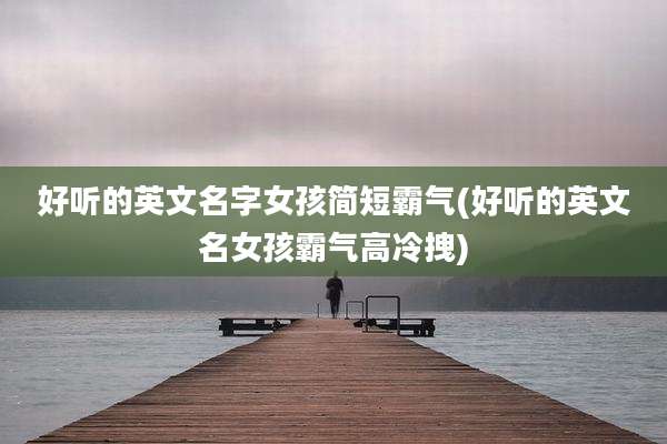 好听的英文名字女孩简短霸气(好听的英文名女孩霸气高冷拽)