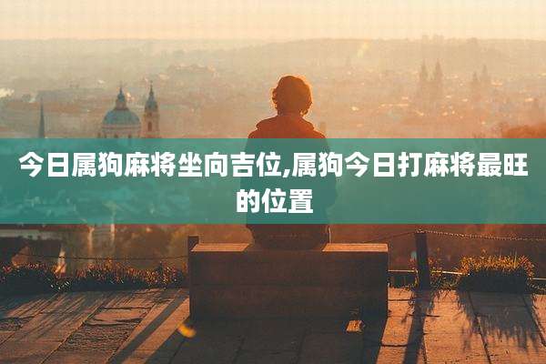 今日属狗麻将坐向吉位,属狗今日打麻将最旺的位置