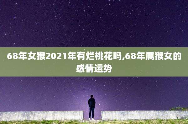 68年女猴2021年有烂桃花吗,68年属猴女的感情运势
