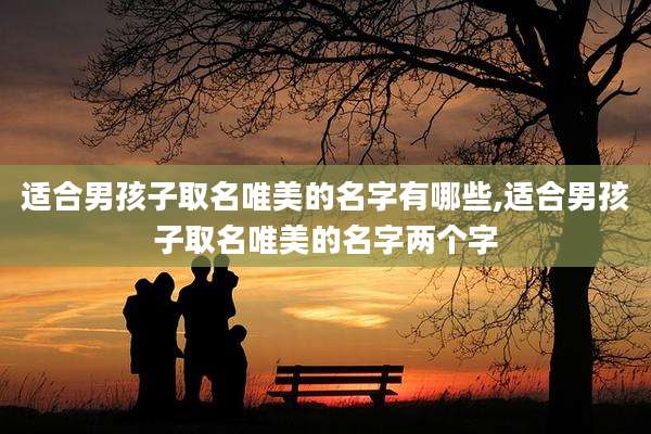 适合男孩子取名唯美的名字有哪些,适合男孩子取名唯美的名字两个字