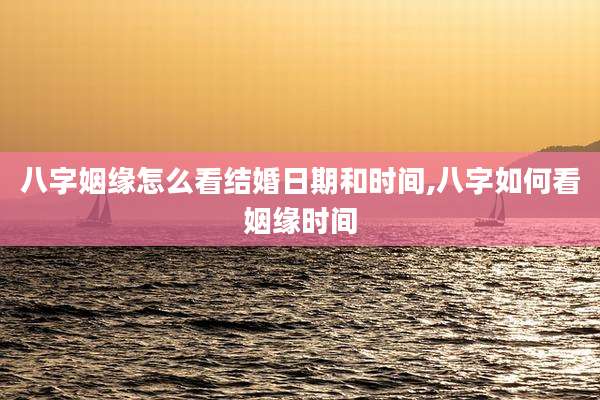 八字姻缘怎么看结婚日期和时间,八字如何看姻缘时间