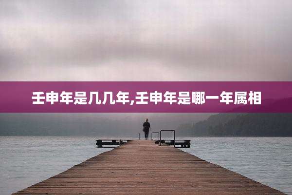 壬申年是几几年,壬申年是哪一年属相