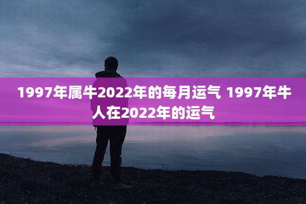 1997年属牛2022年的每月运气 1997年牛人在2022年的运气