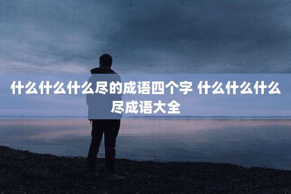 什么什么什么尽的成语四个字 什么什么什么尽成语大全