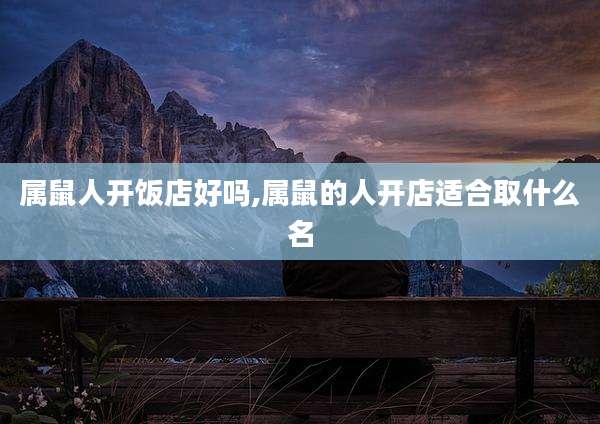 属鼠人开饭店好吗,属鼠的人开店适合取什么名