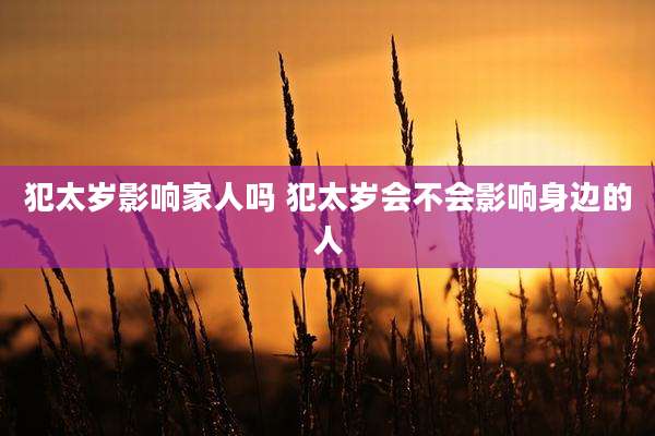 犯太岁影响家人吗 犯太岁会不会影响身边的人