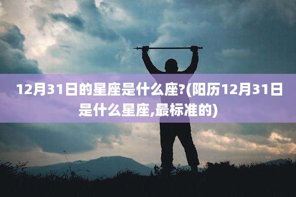 12月31日的星座是什么座?(阳历12月31日是什么星座,最标准的)