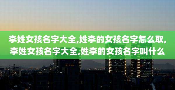 李姓女孩名字大全,姓李的女孩名字怎么取,李姓女孩名字大全,姓李的女孩名字叫什么