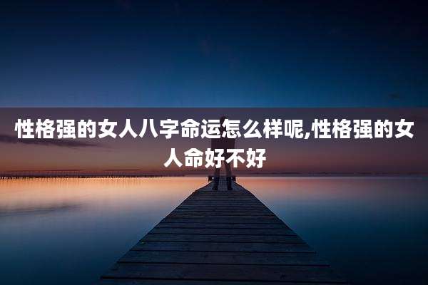 性格强的女人八字命运怎么样呢,性格强的女人命好不好