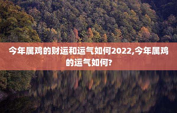 今年属鸡的财运和运气如何2022,今年属鸡的运气如何?