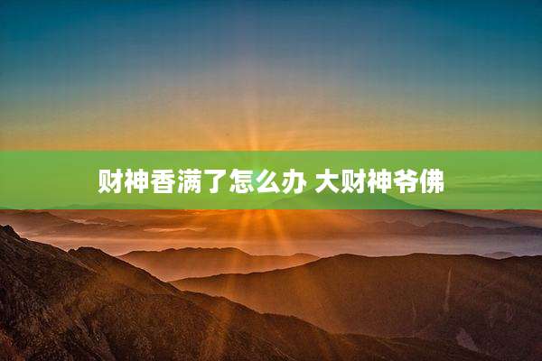 财神香满了怎么办 大财神爷佛
