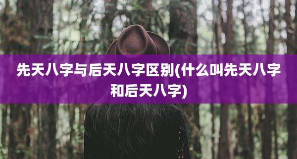 先天八字与后天八字区别(什么叫先天八字和后天八字)