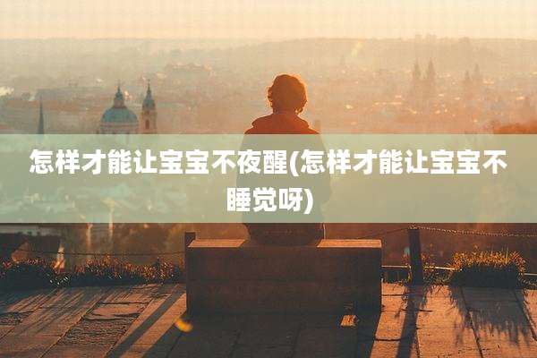 怎样才能让宝宝不夜醒(怎样才能让宝宝不睡觉呀)
