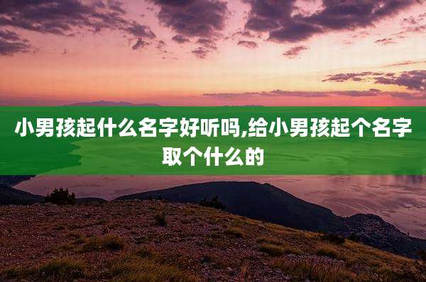 小男孩起什么名字好听吗,给小男孩起个名字取个什么的