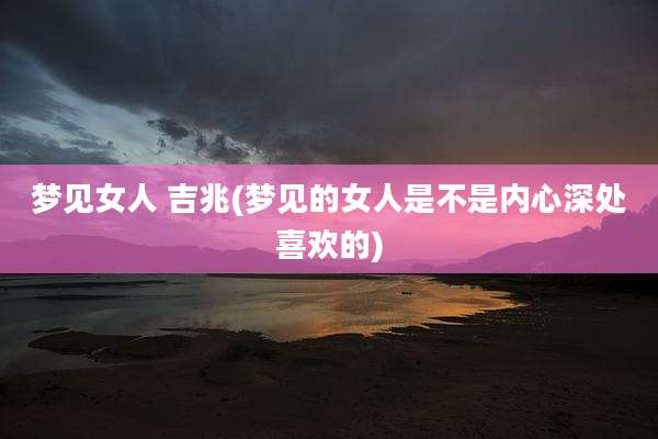 梦见女人 吉兆(梦见的女人是不是内心深处喜欢的)