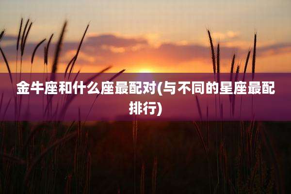 金牛座和什么座最配对(与不同的星座最配排行)