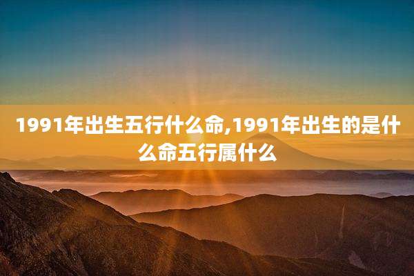 1991年出生五行什么命,1991年出生的是什么命五行属什么