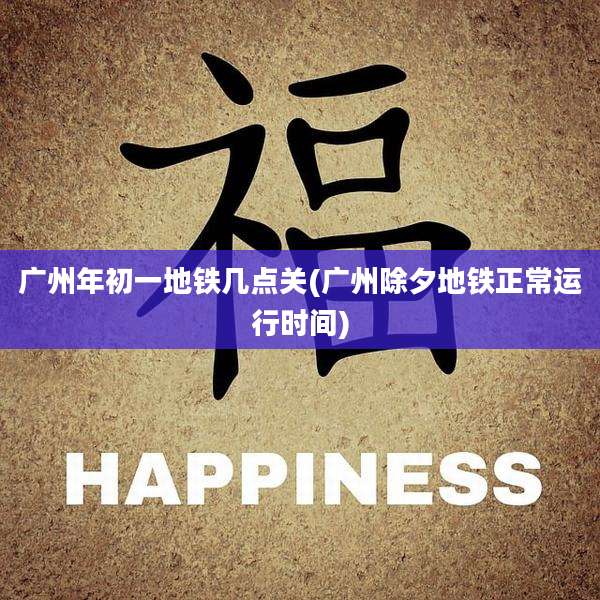 广州年初一地铁几点关(广州除夕地铁正常运行时间)