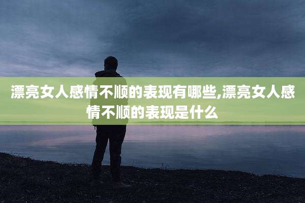 漂亮女人感情不顺的表现有哪些,漂亮女人感情不顺的表现是什么
