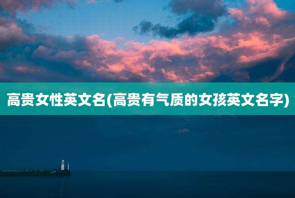 高贵女性英文名(高贵有气质的女孩英文名字)